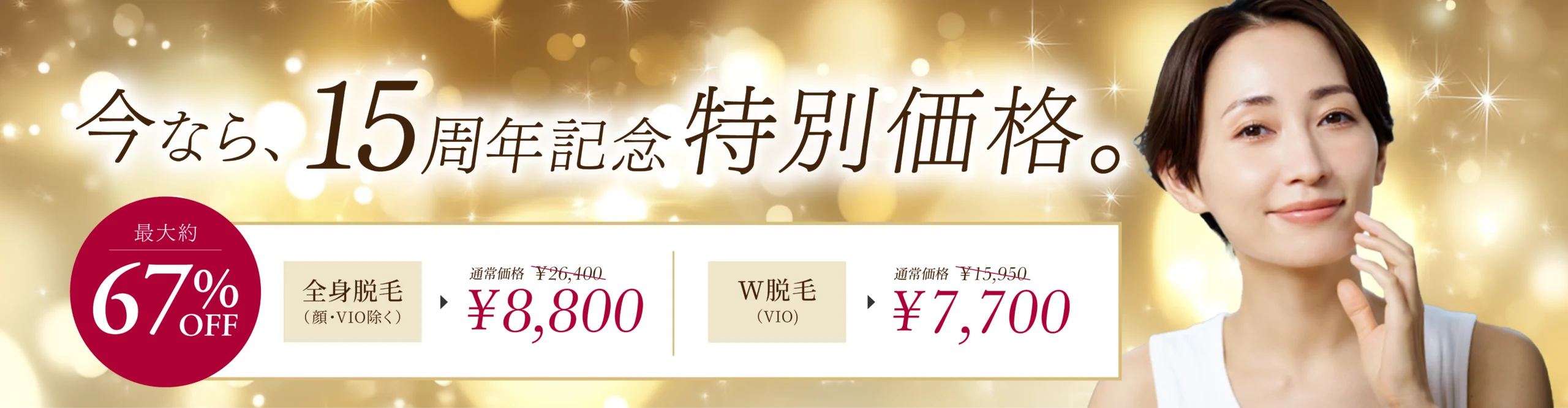 CTA
今なら、15周年記念特別価格。最大約67%OFF
全身脱毛(顔・VIO除く):¥26,400▶︎¥8,800
W脱毛(VIO):¥15,950▶︎¥7,700